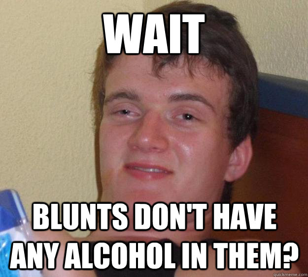 wait blunts dont have any alcohol in them - 10 Guy