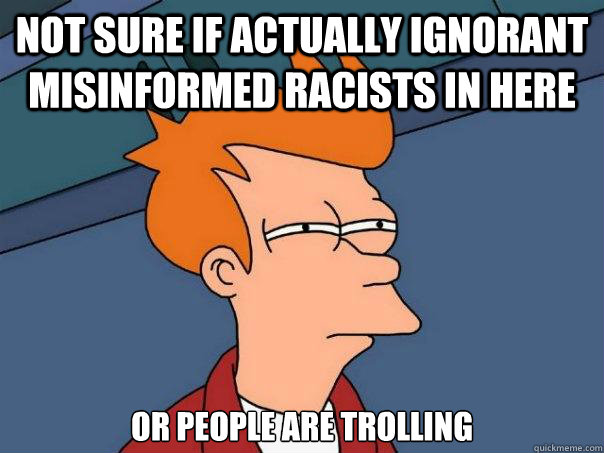 not sure if actually ignorant misinformed racists in here or - Futurama Fry