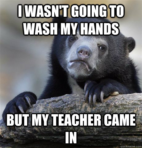 i wasnt going to wash my hands but my teacher came in - Confession Bear