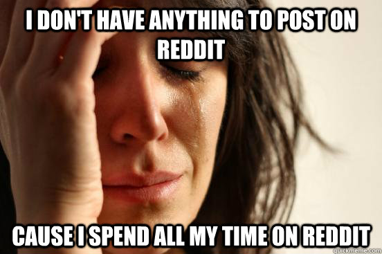 i dont have anything to post on reddit cause i spend all my - First World Problems
