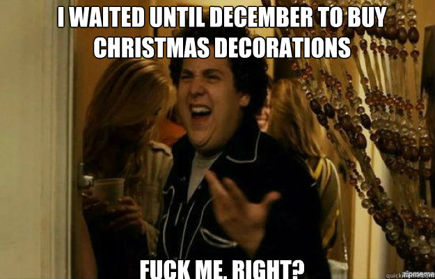 i waited until december to buy christmas decorations fuck me - fuck me right