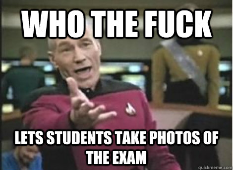 who the fuck lets students take photos of the exam - ANNOYED PICARD