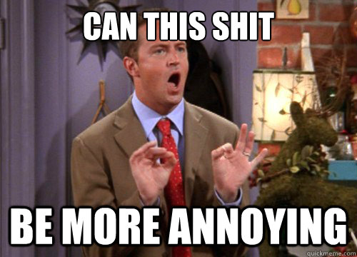 can this shit be more annoying - Sarcastic Chandler