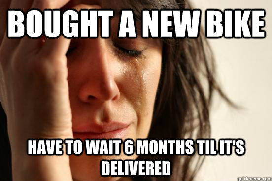 bought a new bike have to wait 6 months til its delivered - First World Problems