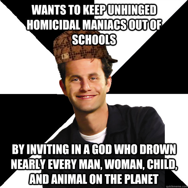 wants to keep unhinged homicidal maniacs out of schools by i - Scumbag Christian