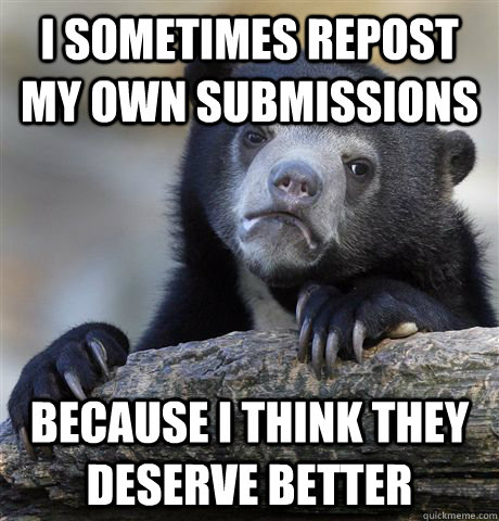 i sometimes repost my own submissions because i think they d - Confession Bear