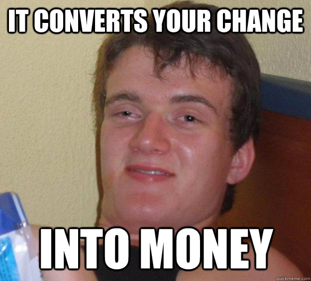 it converts your change into money - 10 Guy