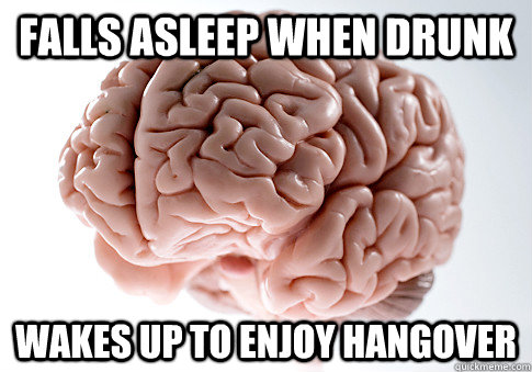 falls asleep when drunk wakes up to enjoy hangover - Scumbag Brain