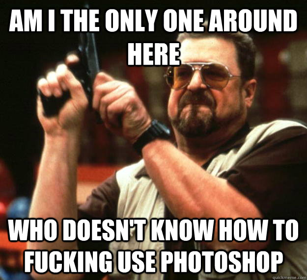 am i the only one around here who doesnt know how to fuckin - Angry Walter