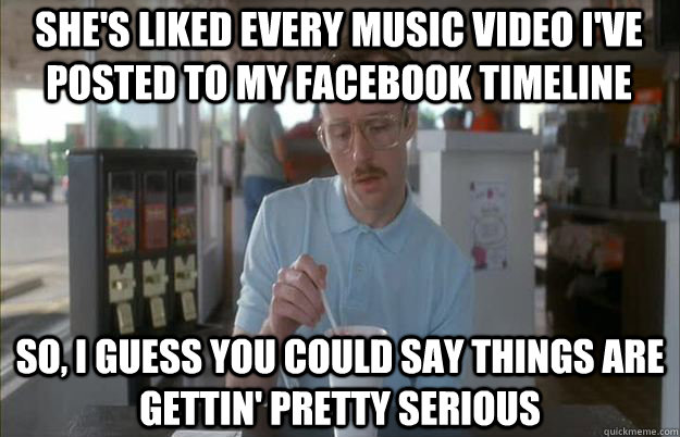 shes liked every music video ive posted to my facebook tim - Serious Kip