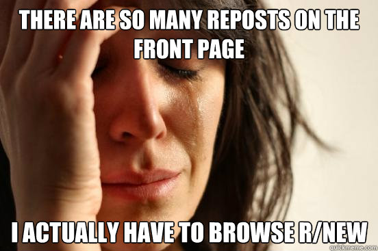 there are so many reposts on the front page i actually have - First World Problems