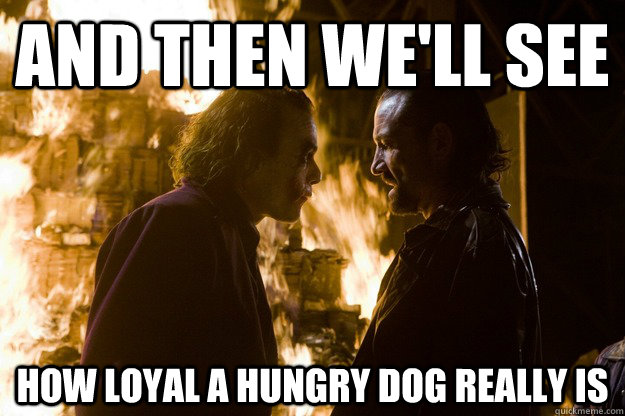 and then well see how loyal a hungry dog really is -