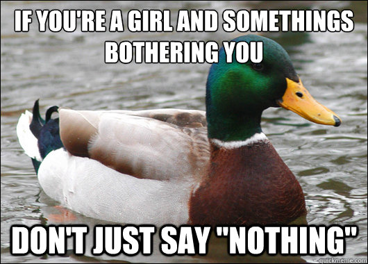 if youre a girl and somethings bothering you dont just say - Actual Advice Mallard