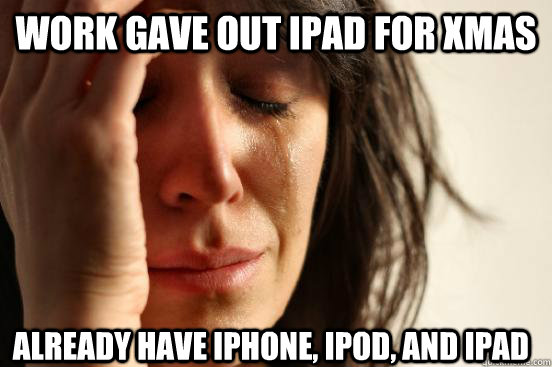 work gave out ipad for xmas already have iphone ipod and i - First World Problems