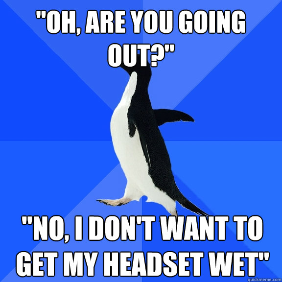 oh are you going out no i dont want to get my headset - Socially Awkward Penguin