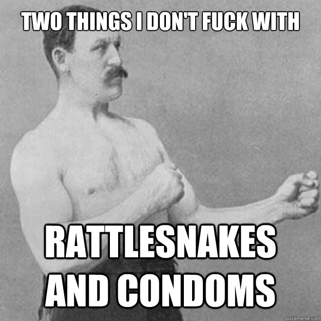 two things i dont fuck with rattlesnakes and condoms - overly manly man