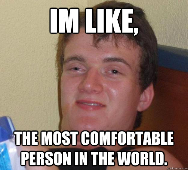 im like the most comfortable person in the world - 10 Guy