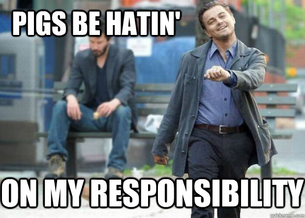 pigs be hatin on my responsibility - Sucks to be you dicaprio