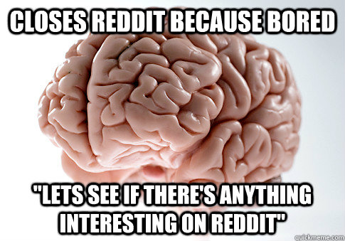closes reddit because bored lets see if theres anything in - Scumbag Brain
