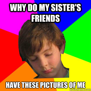 why do my sisters friends have these pictures of me - Lizzys Brother
