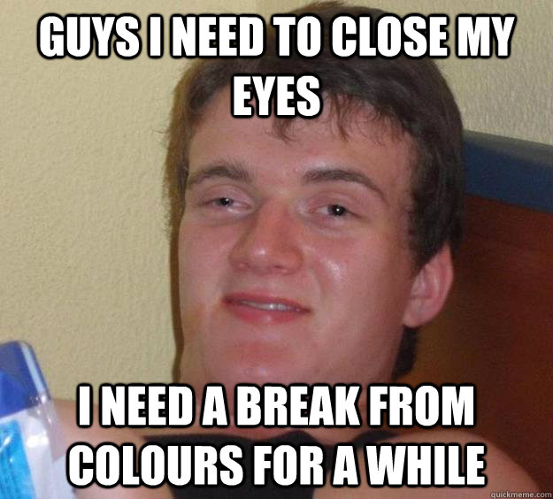 guys i need to close my eyes i need a break from colours for - 10 Guy
