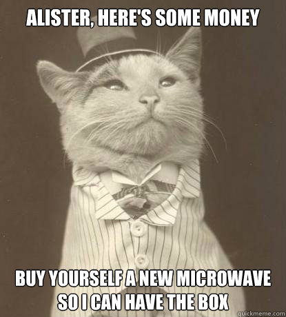 alister heres some money buy yourself a new microwave so i - Aristocat