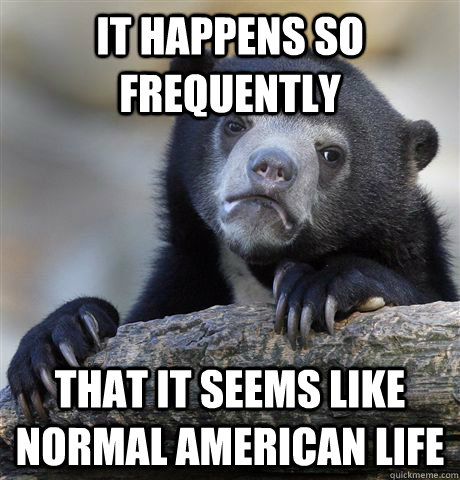 it happens so frequently that it seems like normal american - Confession Bear