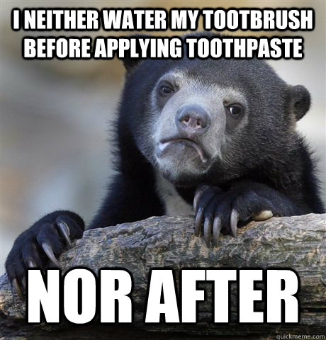 i neither water my tootbrush before applying toothpaste nor - Confession Bear