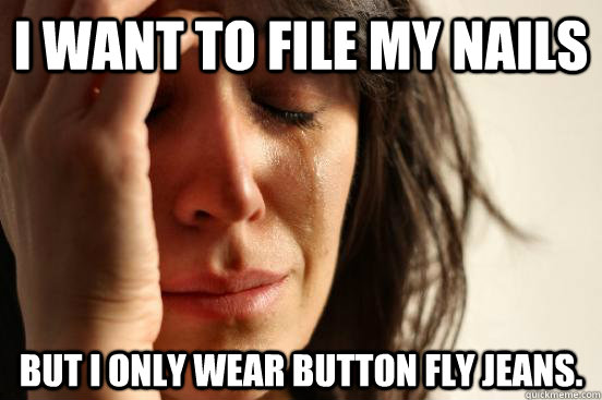 i want to file my nails but i only wear button fly jeans - First World Problems