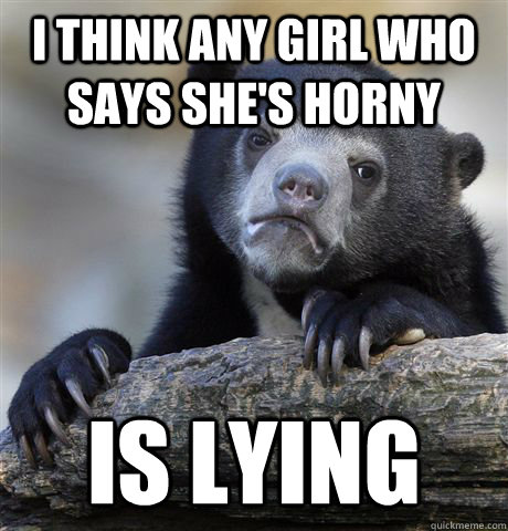 i think any girl who says shes horny is lying - Confession Bear