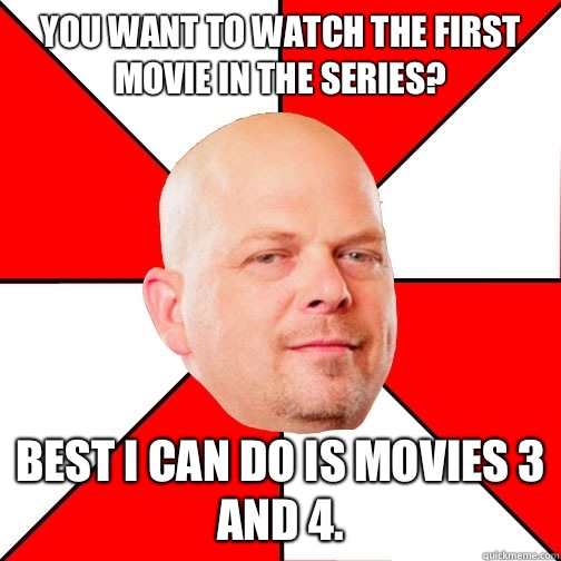 You want to watch the first movie in the series Best I can d - Pawn Star