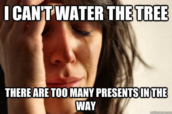 i cant water the tree there are too many presents in the wa - First World Problems