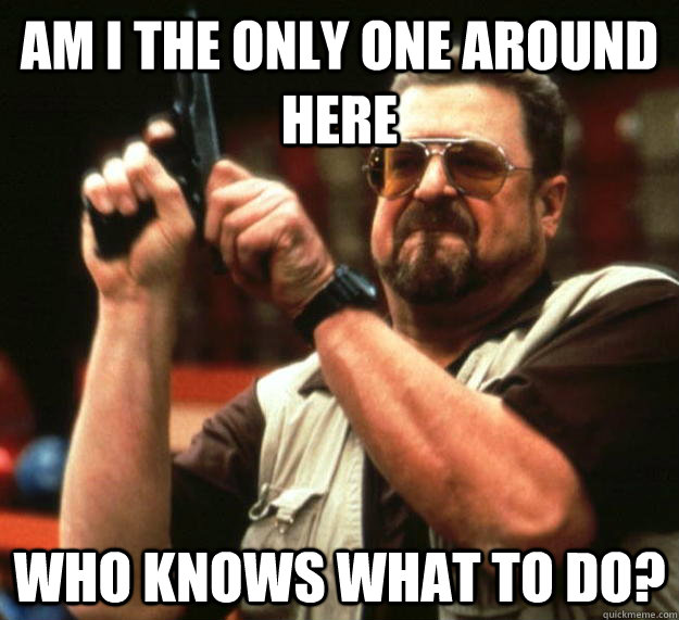 am i the only one around here who knows what to do - Angry Walter