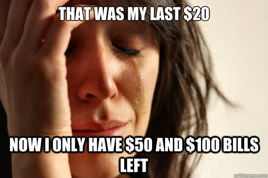 that was my last 20 now i only have 50 and 100 bills left - First World Problems