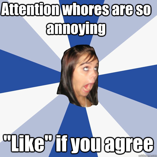 attention whores are so annoying like if you agree - Annoying Facebook Girl