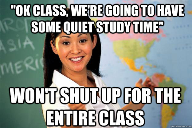 ok class were going to have some quiet study time wont - Unhelpful High School Teacher
