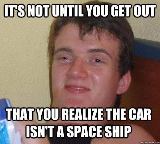 its not until you get out that you realize the car isnt a - 10 GUY