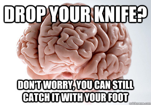 drop your knife dont worry you can still catch it with yo - Scumbag Brain