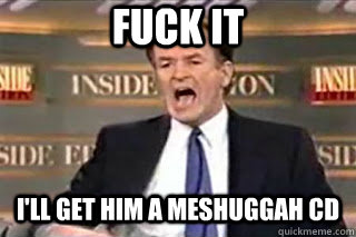 fuck it ill get him a meshuggah cd - Fuck it! Fucking Thing Sucks!