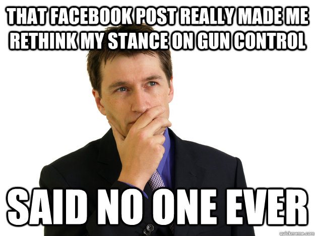 that facebook post really made me rethink my stance on gun c - Said No One