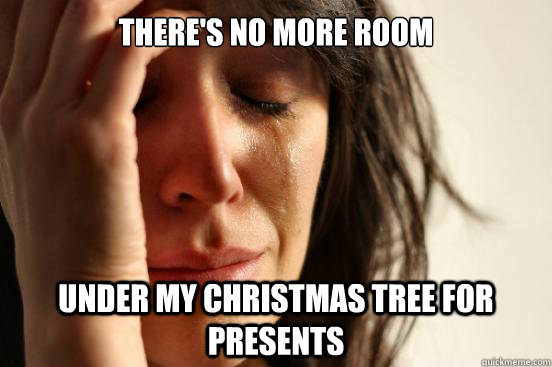 theres no more room under my christmas tree for presents - First World Problems