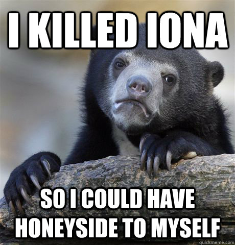 i killed iona so i could have honeyside to myself - Confession Bear