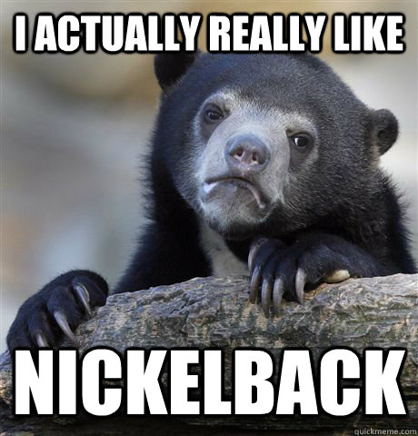i actually really like nickelback - Confession Bear