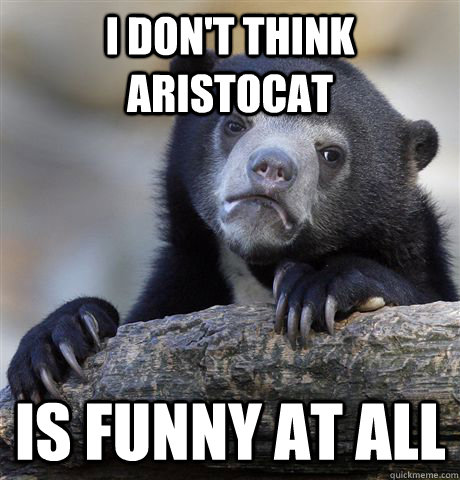 i dont think aristocat is funny at all - Confession Bear
