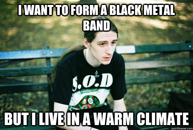i want to form a black metal band but i live in a warm clim - First World Metal problems