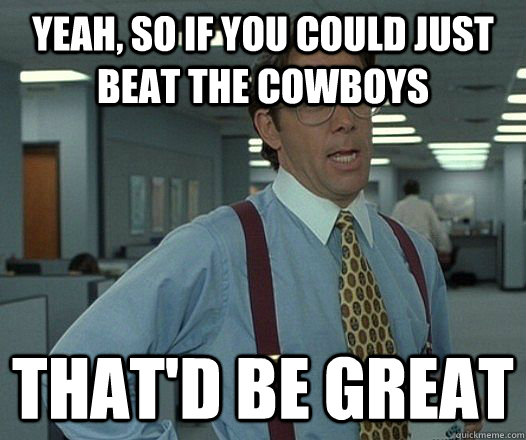 yeah so if you could just beat the cowboys thatd be great - Bill Lumbergh - Thatd be great.