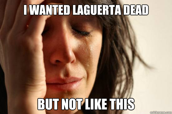i wanted laguerta dead but not like this - First World Problems