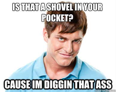 is that a shovel in your pocket cause im diggin that ass - Creepy Guy Craig
