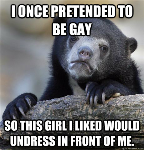 i once pretended to be gay so this girl i liked would undres - Confession Bear