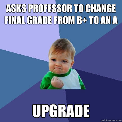 asks professor to change final grade from b to an a upgrade - Success Kid